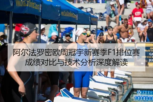 阿尔法罗密欧周冠宇新赛季F1排位赛成绩对比与技术分析深度解读