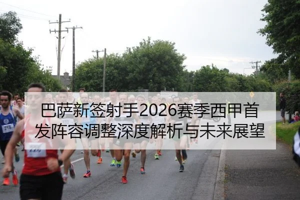 巴萨新签射手2026赛季西甲首发阵容调整深度解析与未来展望