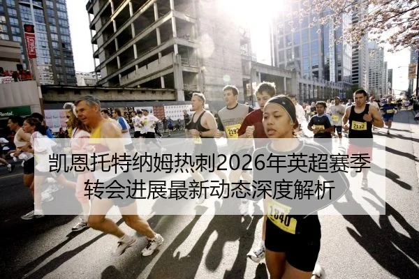 凯恩托特纳姆热刺2026年英超赛季转会进展最新动态深度解析