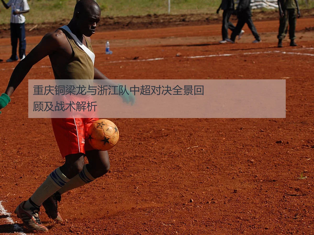 重庆铜梁龙与浙江队中超对决全景回顾及战术解析